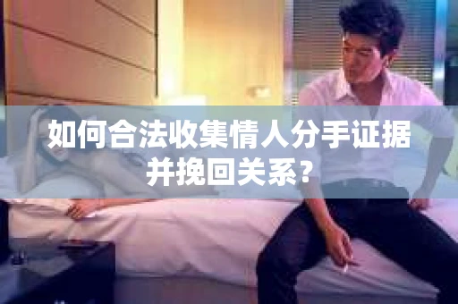 如何合法收集情人分手证据并挽回关系？