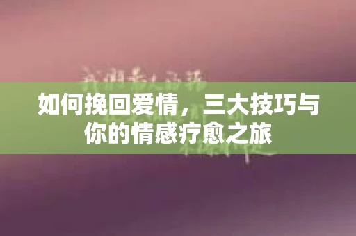 如何挽回爱情,三大技巧与你的情感疗愈之旅 如何挽回爱情,三大技巧与你的情感疗愈之旅