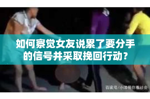 如何察觉女友说累了要分手的信号并采取挽回行动？