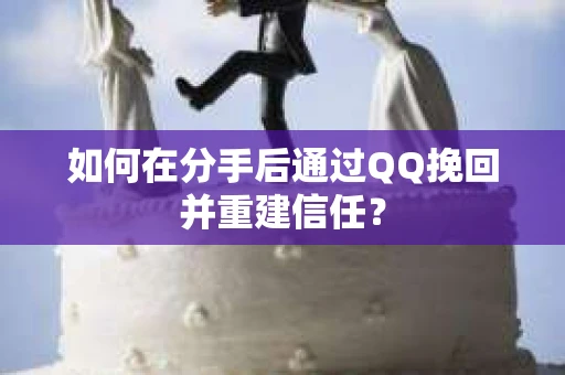 如何在分手后通过QQ挽回并重建信任？